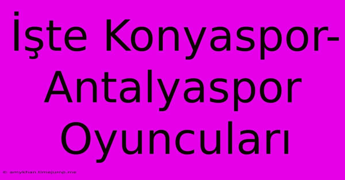 İşte Konyaspor-Antalyaspor Oyuncuları İşte Konyaspor-Antalyaspor Oyuncuları