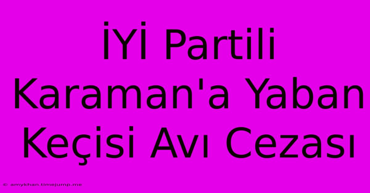 İYİ Partili Karaman'a Yaban Keçisi Avı Cezası