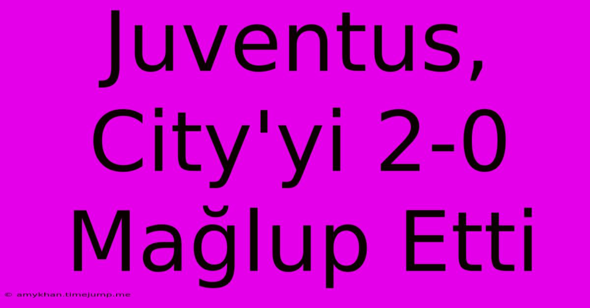 Juventus, City'yi 2-0 Mağlup Etti