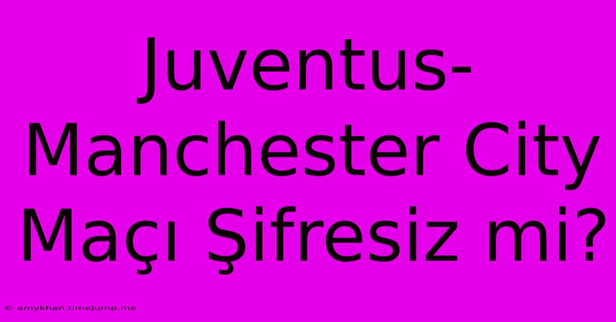 Juventus-Manchester City Maçı Şifresiz Mi?