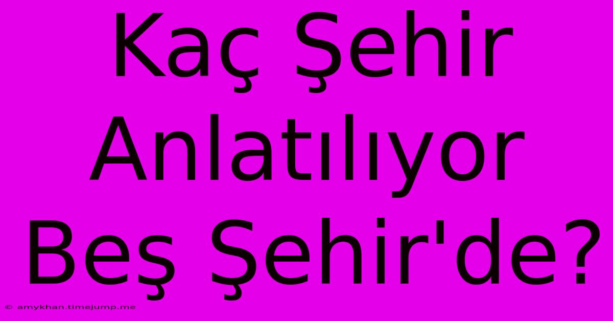 Kaç Şehir Anlatılıyor Beş Şehir'de? Kaç Şehir Anlatılıyor Beş Şehir'de?