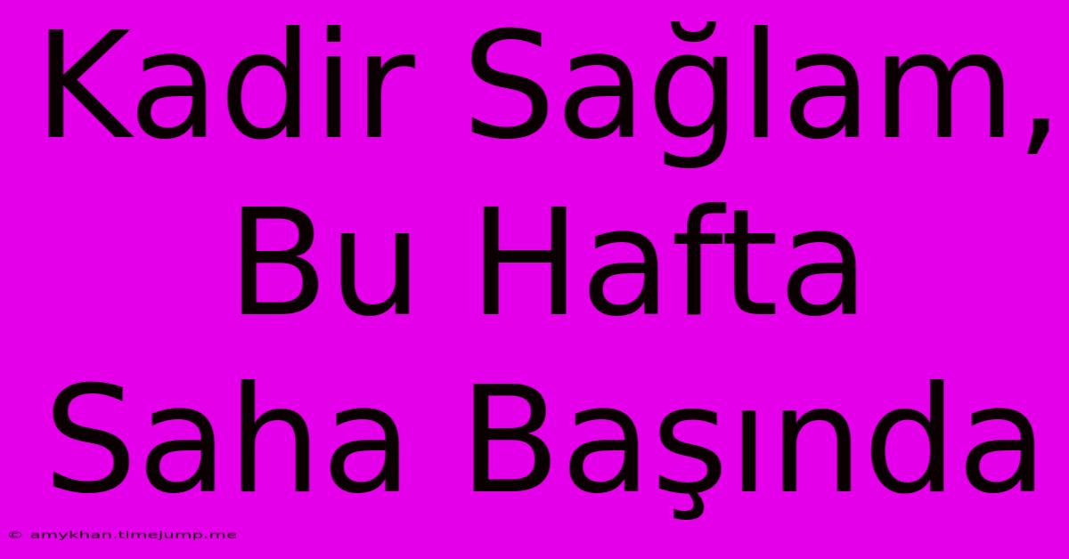 Kadir Sağlam, Bu Hafta Saha Başında