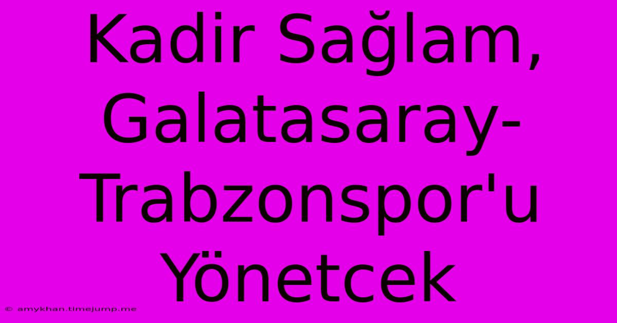 Kadir Sağlam, Galatasaray-Trabzonspor'u Yönetcek