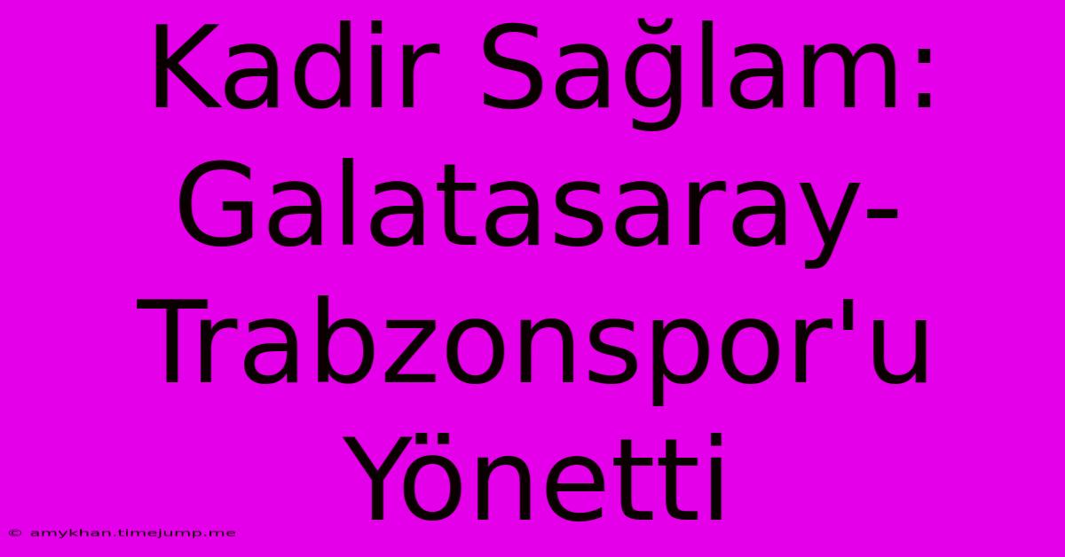 Kadir Sağlam: Galatasaray-Trabzonspor'u Yönetti