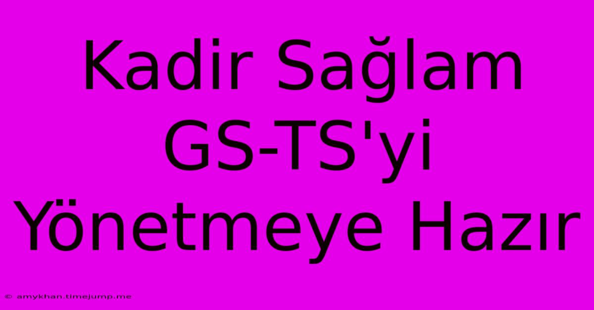 Kadir Sağlam GS-TS'yi Yönetmeye Hazır