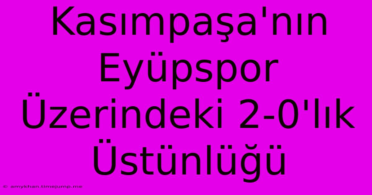 Kasımpaşa'nın Eyüpspor Üzerindeki 2-0'lık Üstünlüğü