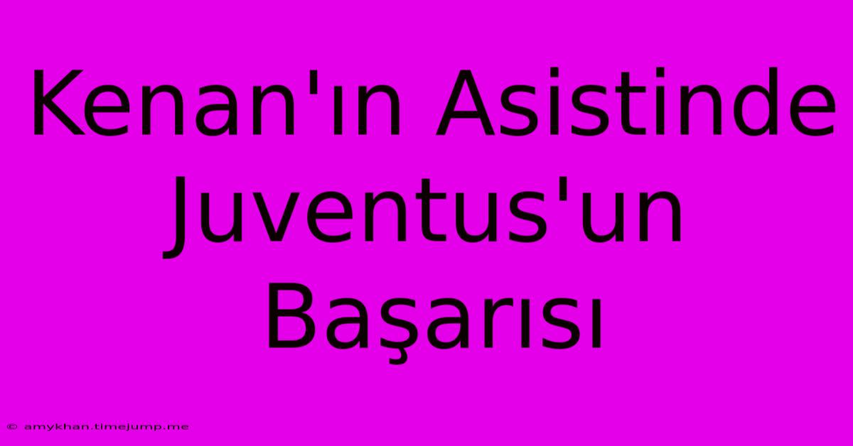 Kenan'ın Asistinde Juventus'un Başarısı