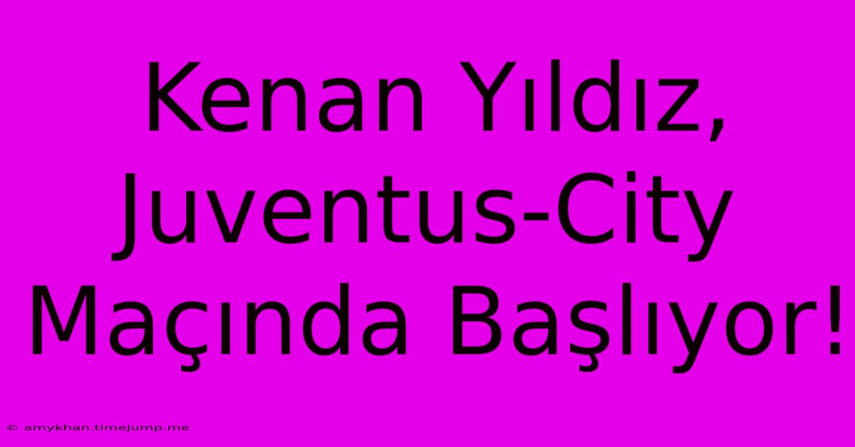 Kenan Yıldız, Juventus-City Maçında Başlıyor!