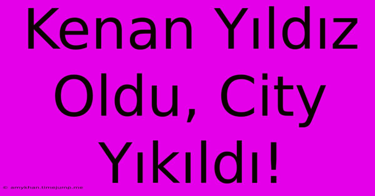 Kenan Yıldız Oldu, City Yıkıldı!