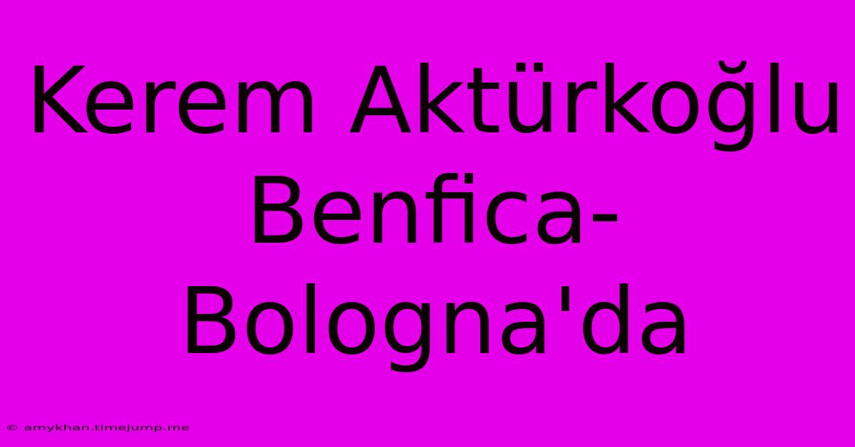 Kerem Aktürkoğlu Benfica-Bologna'da