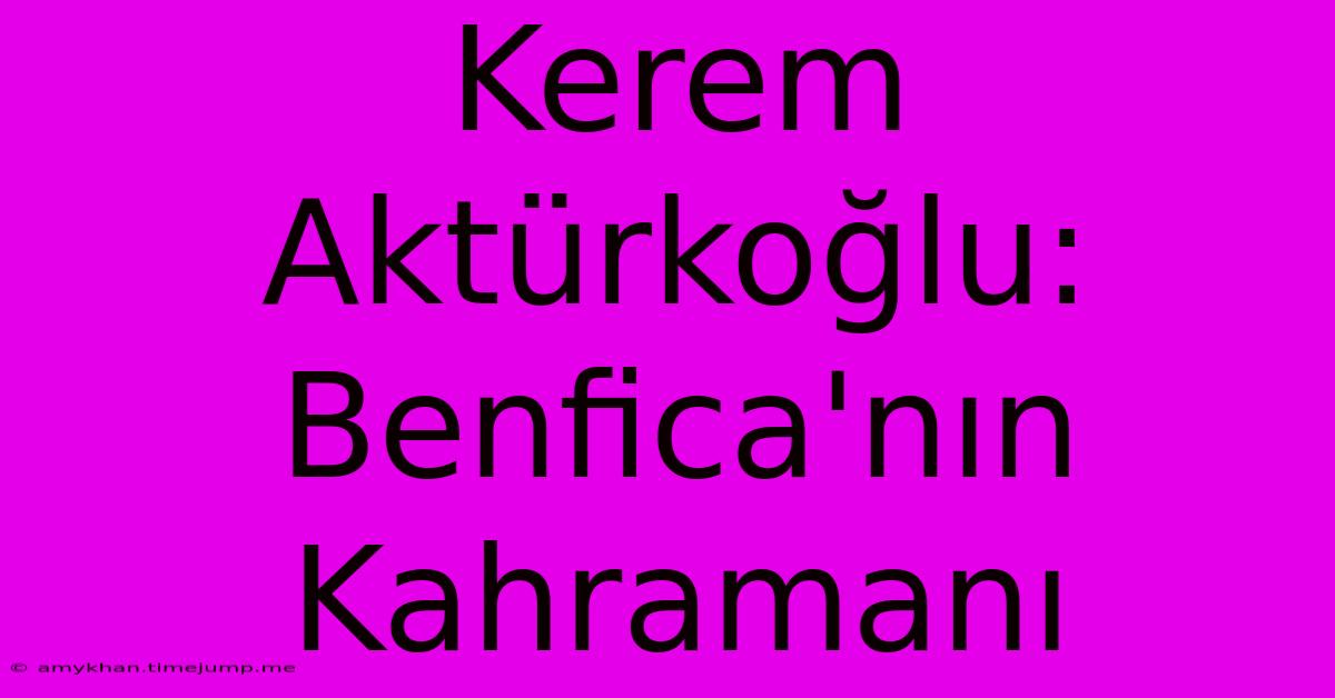 Kerem Aktürkoğlu: Benfica'nın Kahramanı