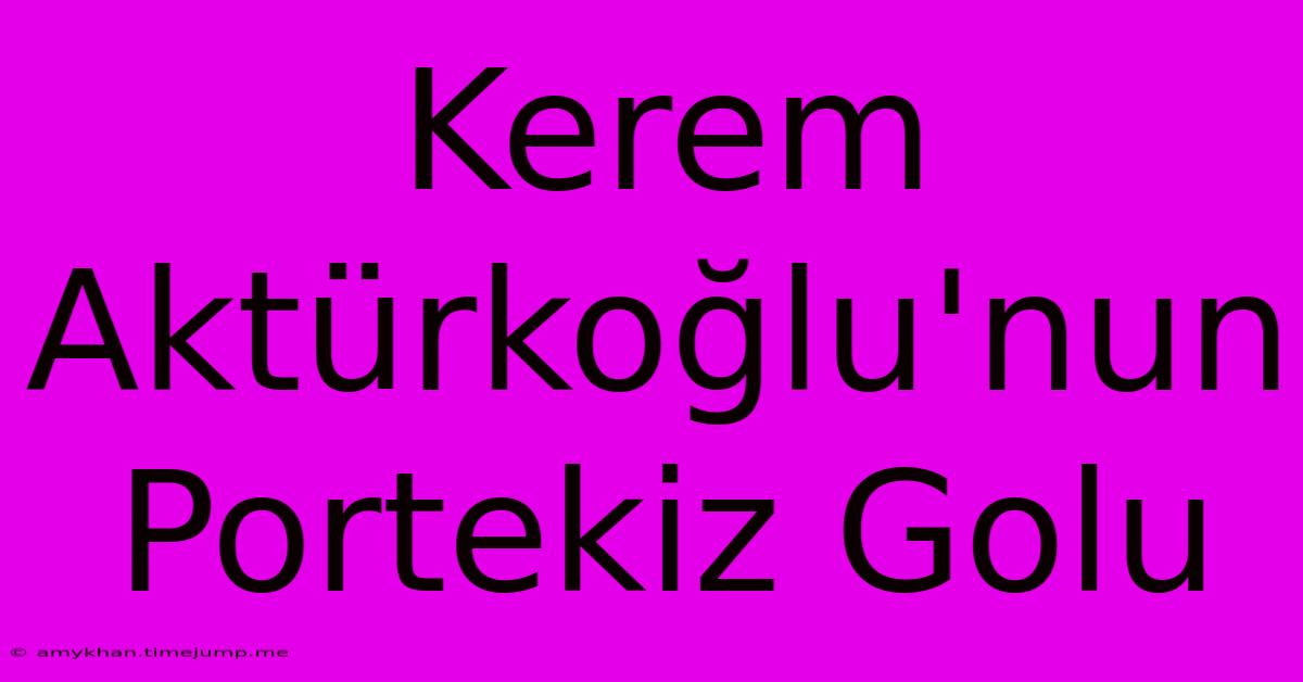 Kerem Aktürkoğlu'nun Portekiz Golu