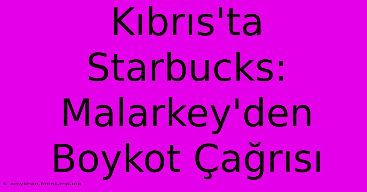 Kıbrıs'ta Starbucks: Malarkey'den Boykot Çağrısı