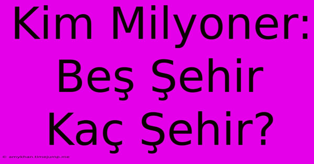 Kim Milyoner: Beş Şehir Kaç Şehir? Kim Milyoner: Beş Şehir Kaç Şehir?