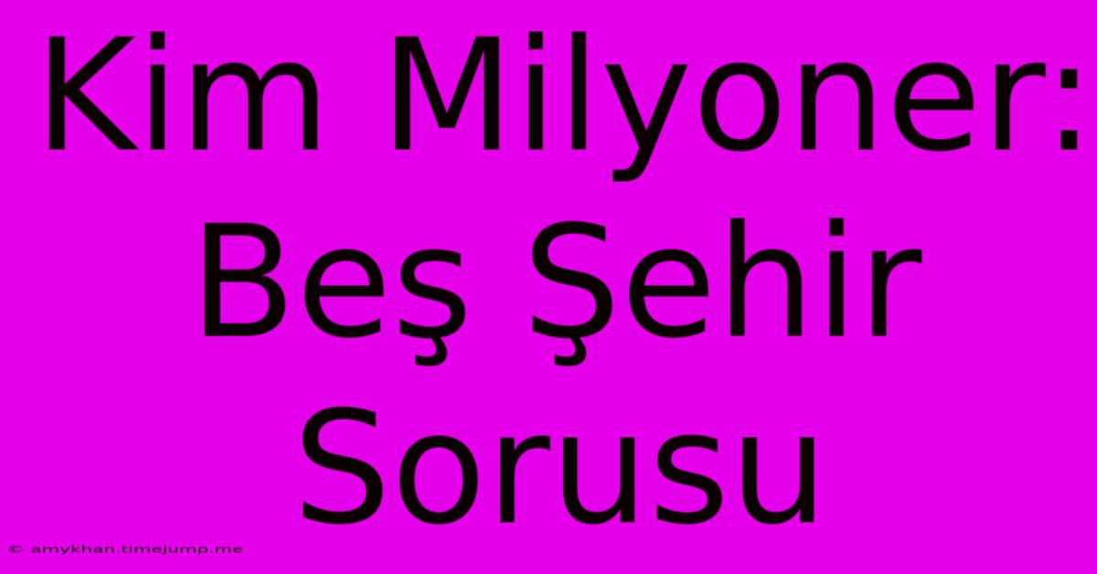 Kim Milyoner: Beş Şehir Sorusu Kim Milyoner: Beş Şehir Sorusu