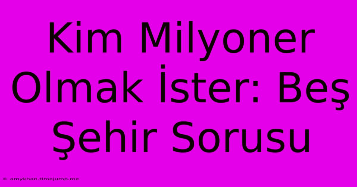 Kim Milyoner Olmak İster: Beş Şehir Sorusu Kim Milyoner Olmak İster: Beş Şehir Sorusu