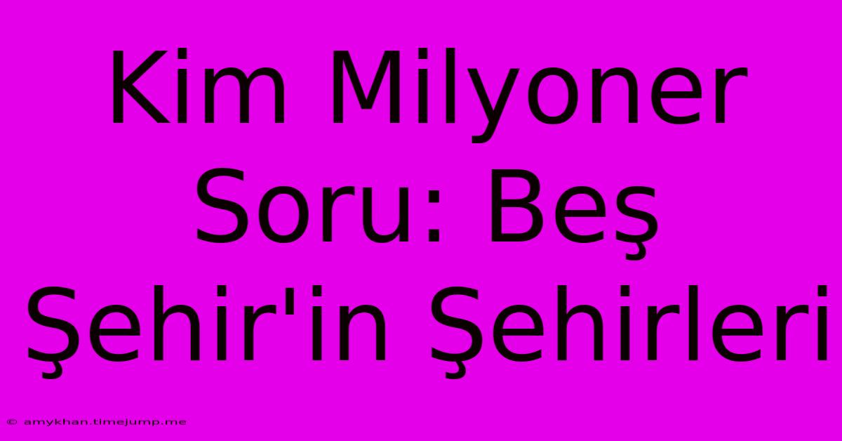 Kim Milyoner Soru: Beş Şehir'in Şehirleri Kim Milyoner Soru: Beş Şehir'in Şehirleri