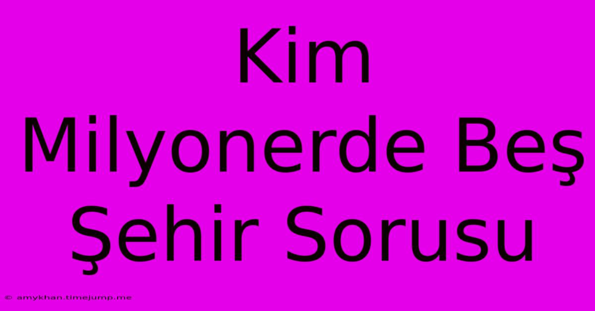 Kim Milyonerde Beş Şehir Sorusu Kim Milyonerde Beş Şehir Sorusu