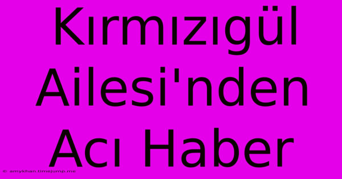 Kırmızıgül Ailesi'nden Acı Haber Kırmızıgül Ailesi'nden Acı Haber