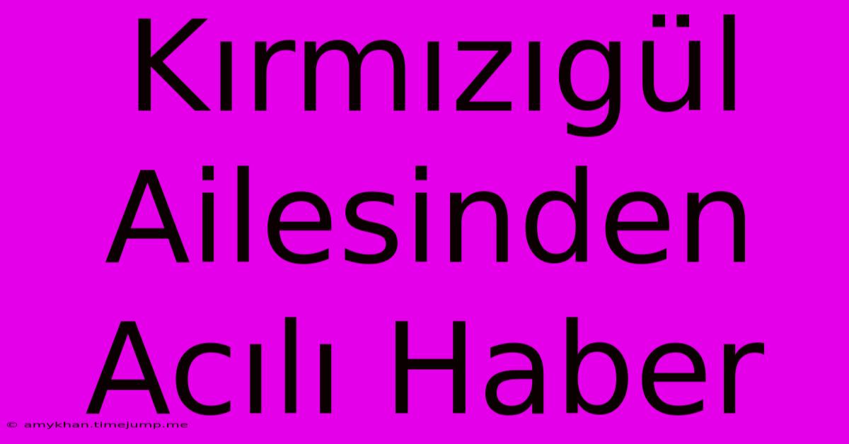 Kırmızıgül Ailesinden Acılı Haber Kırmızıgül Ailesinden Acılı Haber