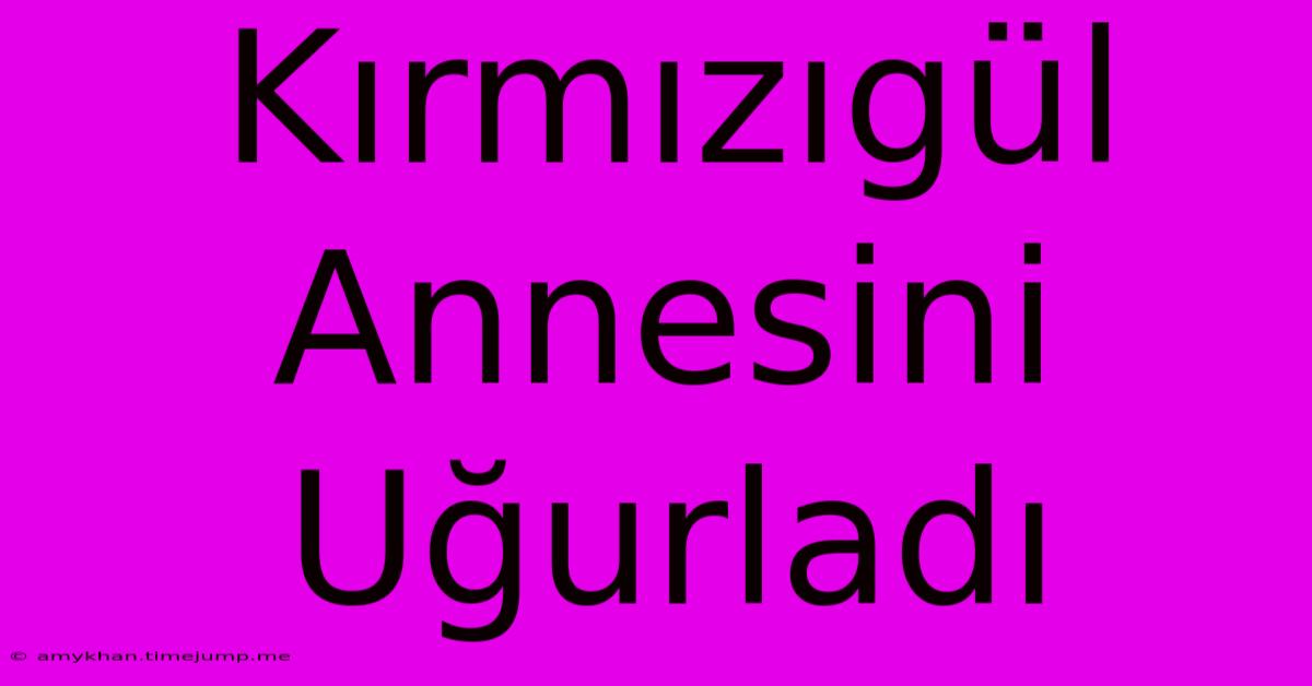 Kırmızıgül Annesini Uğurladı Kırmızıgül Annesini Uğurladı