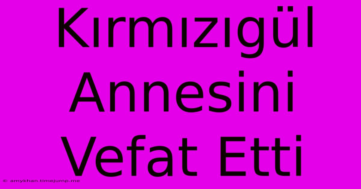 Kırmızıgül Annesini Vefat Etti Kırmızıgül Annesini Vefat Etti