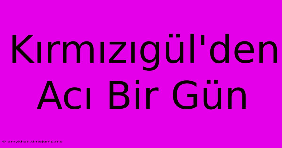 Kırmızıgül'den Acı Bir Gün Kırmızıgül'den Acı Bir Gün