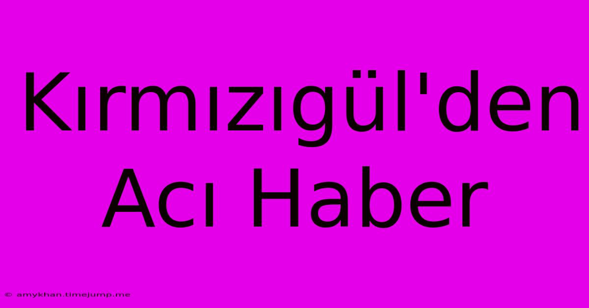 Kırmızıgül'den Acı Haber Kırmızıgül'den Acı Haber