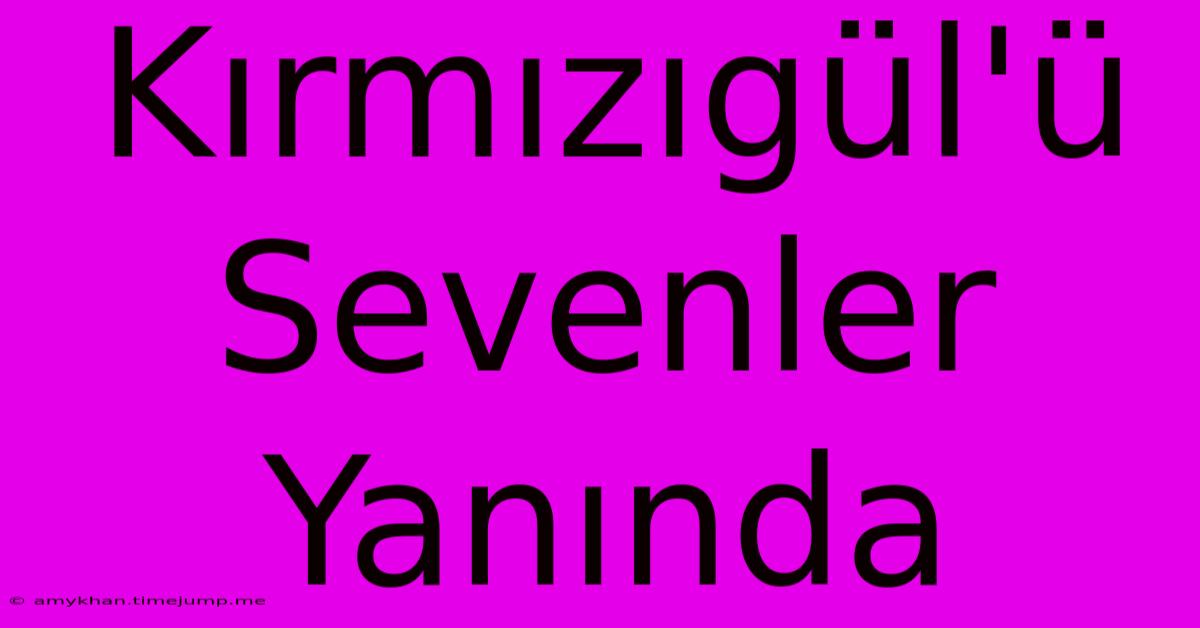 Kırmızıgül'ü Sevenler Yanında Kırmızıgül'ü Sevenler Yanında