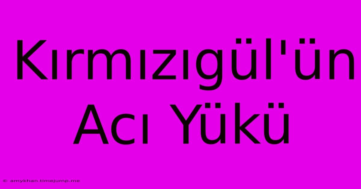 Kırmızıgül'ün Acı Yükü Kırmızıgül'ün Acı Yükü