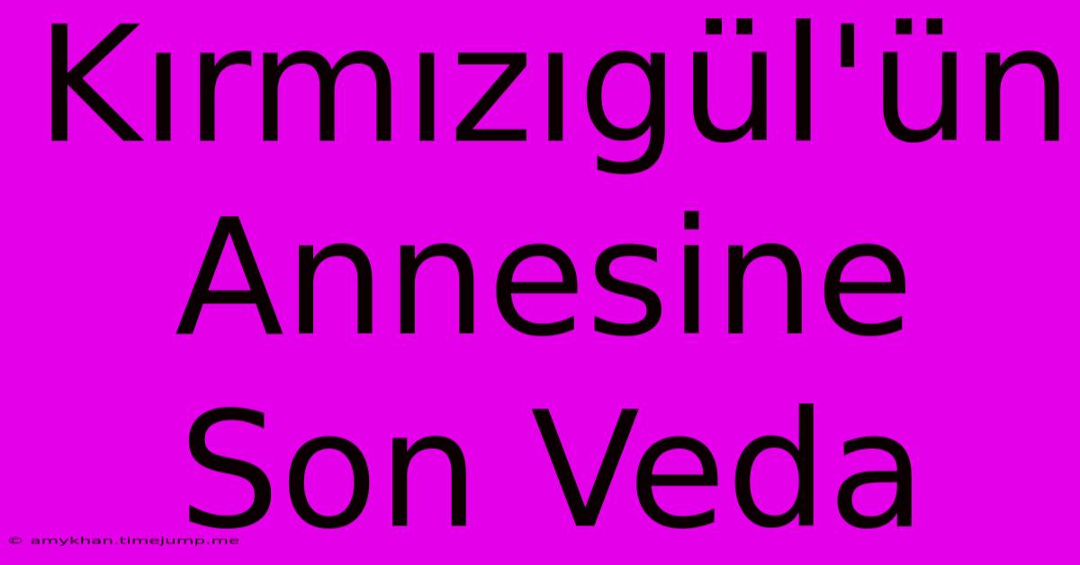 Kırmızıgül'ün Annesine Son Veda Kırmızıgül'ün Annesine Son Veda