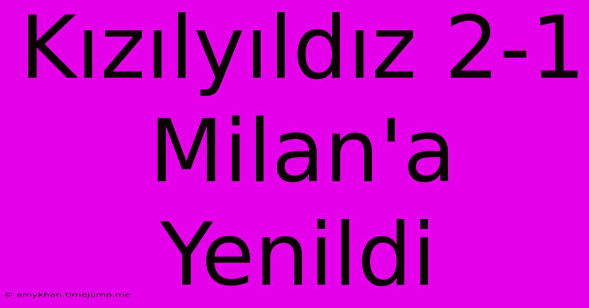 Kızılyıldız 2-1 Milan'a Yenildi Kızılyıldız 2-1 Milan'a Yenildi
