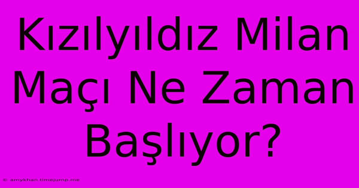 Kızılyıldız Milan Maçı Ne Zaman Başlıyor? Kızılyıldız Milan Maçı Ne Zaman Başlıyor?