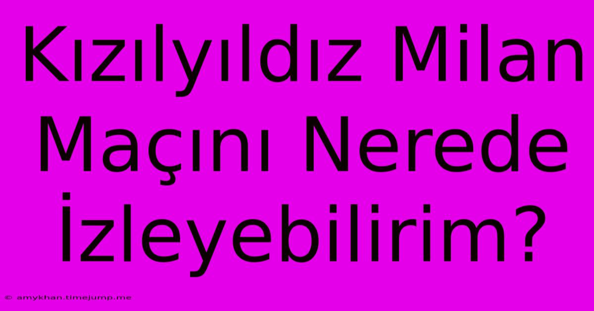 Kızılyıldız Milan Maçını Nerede İzleyebilirim?