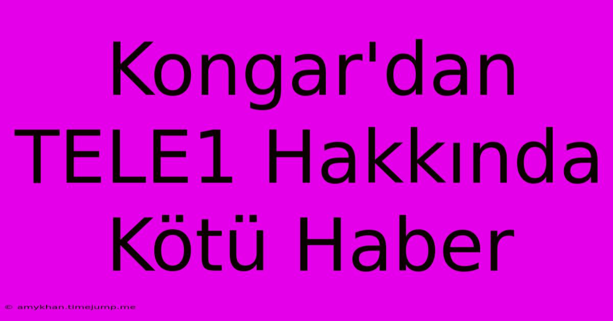 Kongar'dan TELE1 Hakkında Kötü Haber