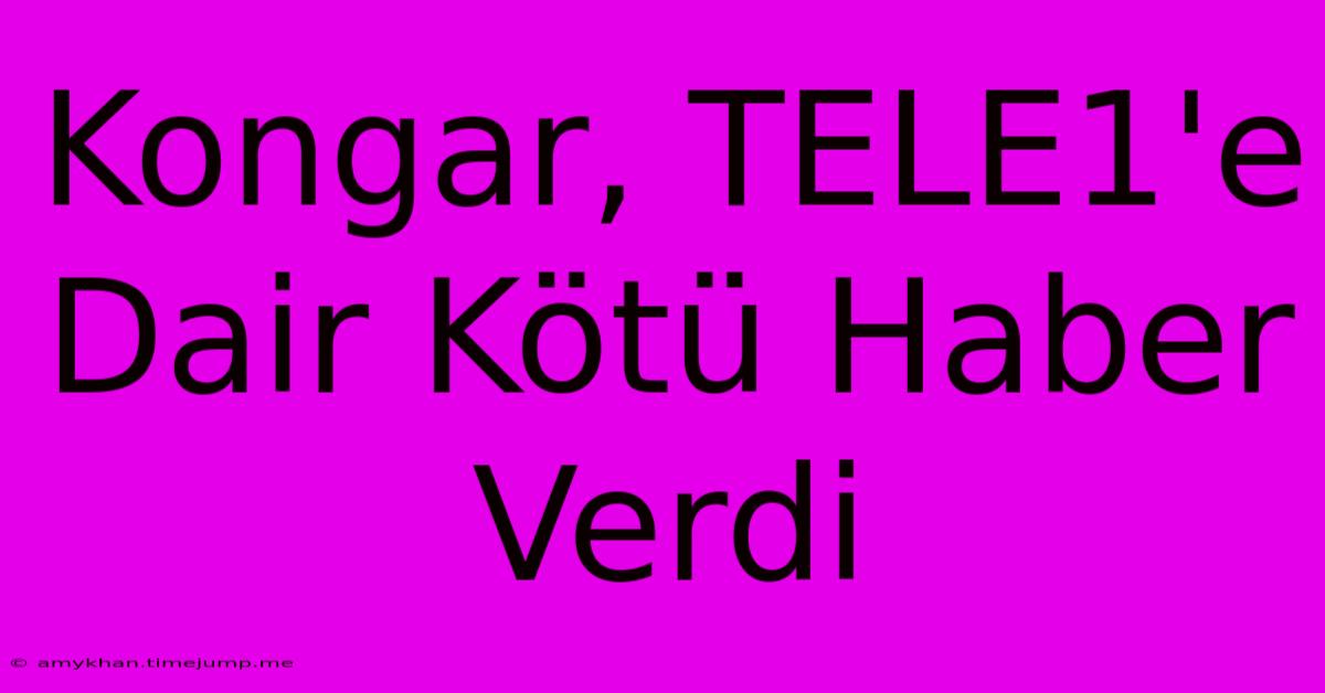 Kongar, TELE1'e Dair Kötü Haber Verdi