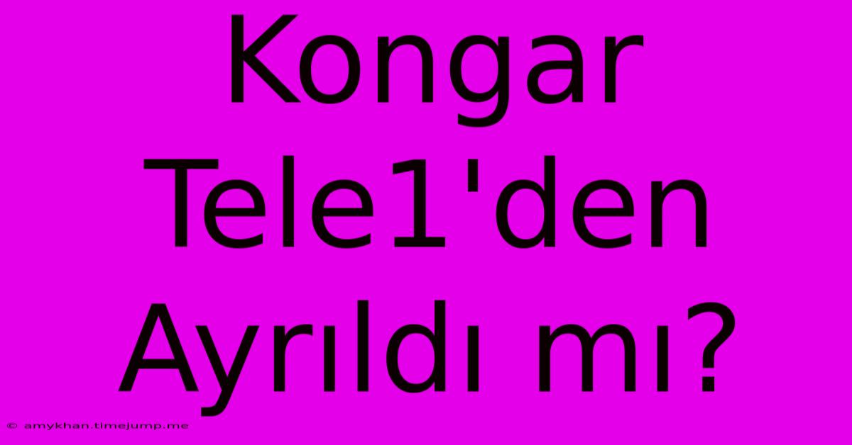 Kongar Tele1'den Ayrıldı Mı?