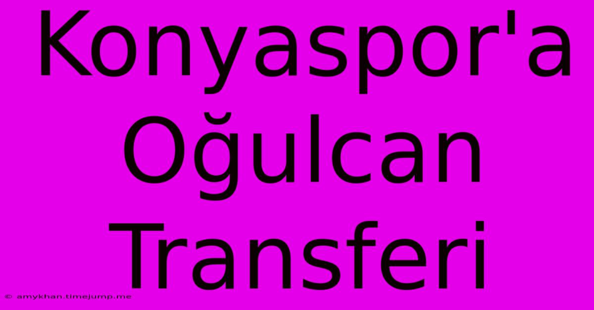 Konyaspor'a Oğulcan Transferi Konyaspor'a Oğulcan Transferi