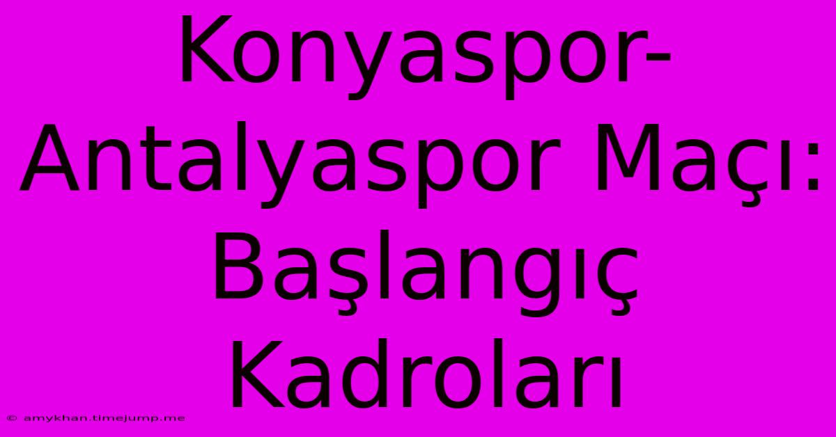 Konyaspor-Antalyaspor Maçı: Başlangıç Kadroları Konyaspor-Antalyaspor Maçı: Başlangıç Kadroları