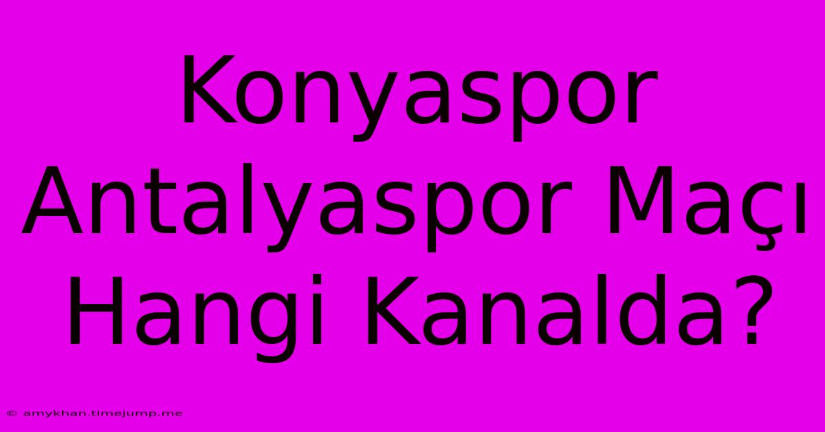 Konyaspor Antalyaspor Maçı Hangi Kanalda? Konyaspor Antalyaspor Maçı Hangi Kanalda?