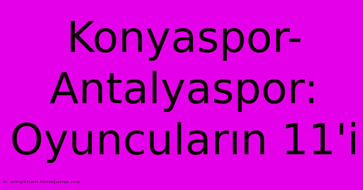 Konyaspor-Antalyaspor: Oyuncuların 11'i Konyaspor-Antalyaspor: Oyuncuların 11'i
