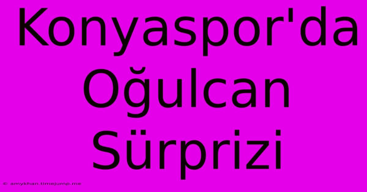 Konyaspor'da Oğulcan Sürprizi Konyaspor'da Oğulcan Sürprizi