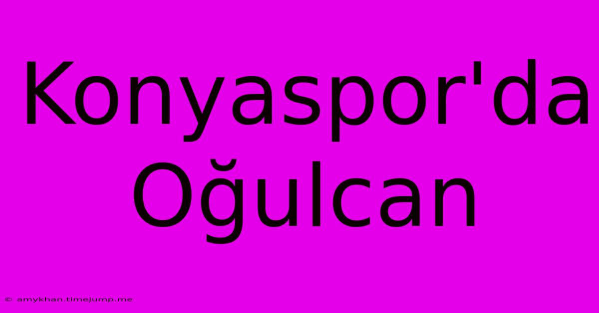 Konyaspor'da Oğulcan Konyaspor'da Oğulcan