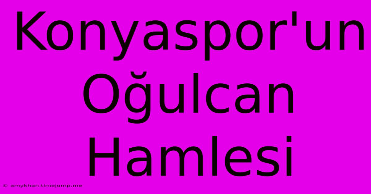 Konyaspor'un Oğulcan Hamlesi Konyaspor'un Oğulcan Hamlesi
