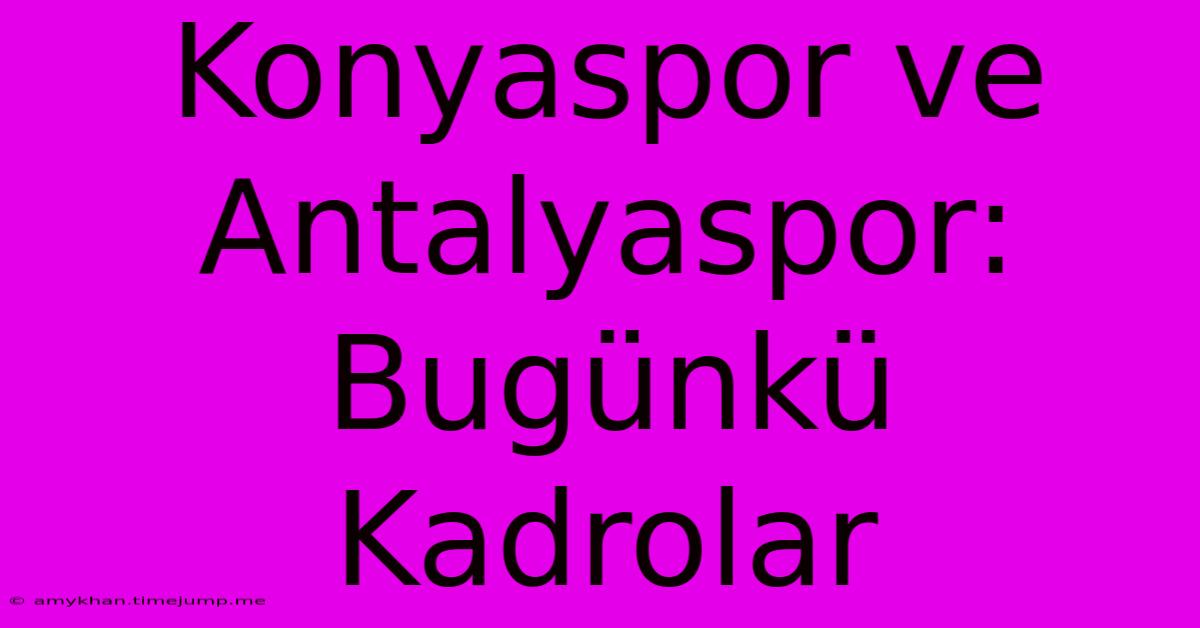 Konyaspor Ve Antalyaspor: Bugünkü Kadrolar Konyaspor Ve Antalyaspor: Bugünkü Kadrolar