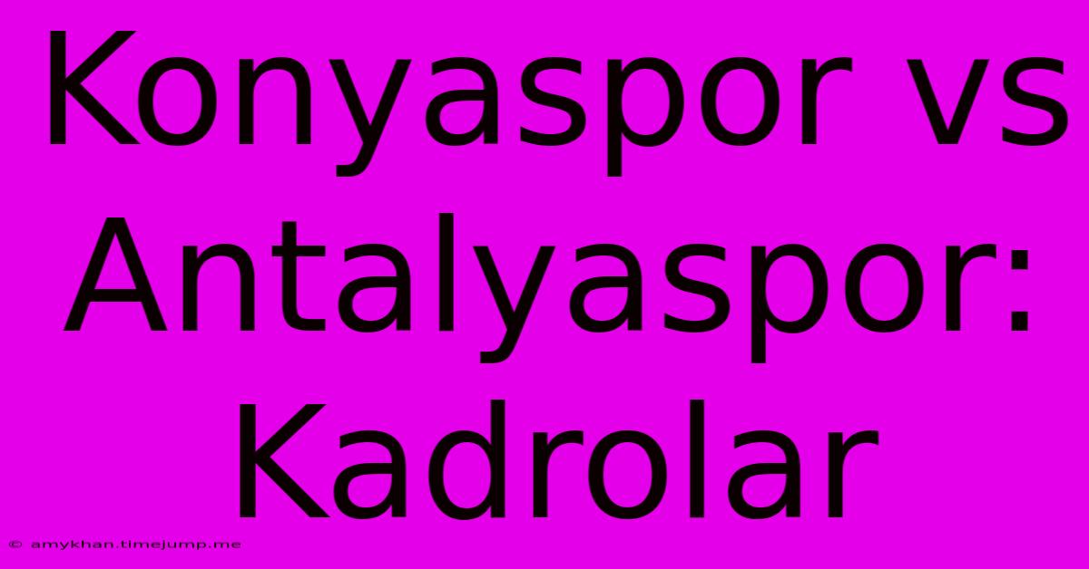 Konyaspor Vs Antalyaspor: Kadrolar Konyaspor Vs Antalyaspor: Kadrolar