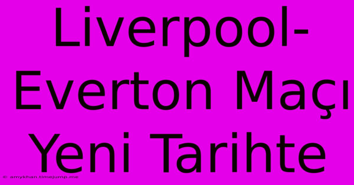 Liverpool-Everton Maçı Yeni Tarihte Liverpool-Everton Maçı Yeni Tarihte