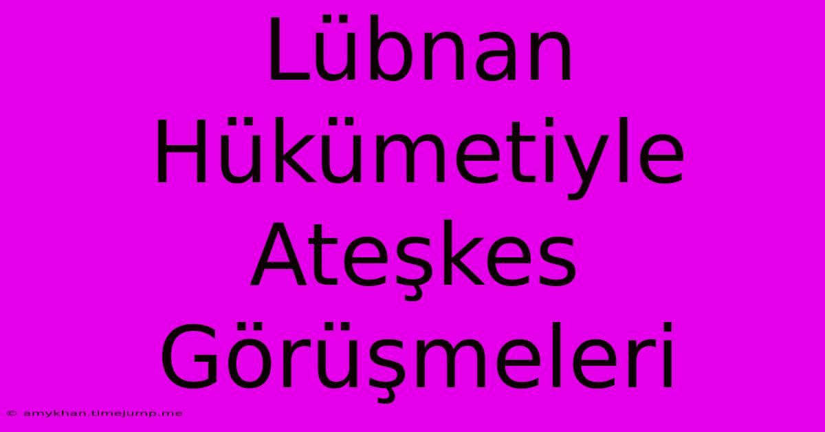 Lübnan Hükümetiyle Ateşkes Görüşmeleri