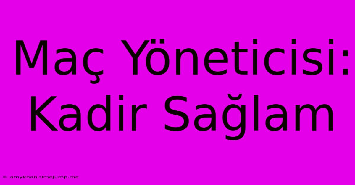 Maç Yöneticisi: Kadir Sağlam