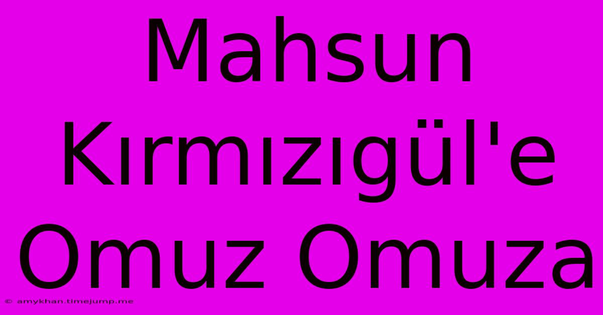Mahsun Kırmızıgül'e Omuz Omuza Mahsun Kırmızıgül'e Omuz Omuza
